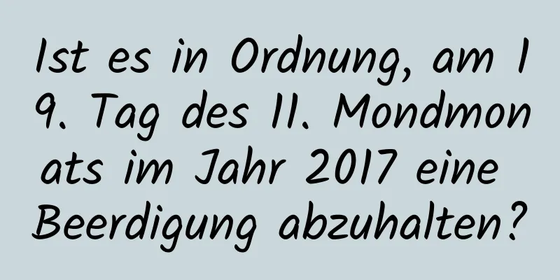 Ist es in Ordnung, am 19. Tag des 11. Mondmonats im Jahr 2017 eine Beerdigung abzuhalten?