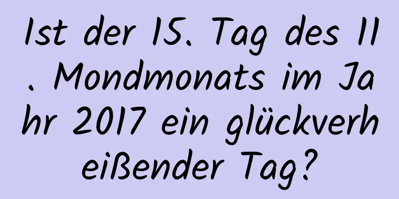 Ist der 15. Tag des 11. Mondmonats im Jahr 2017 ein glückverheißender Tag?