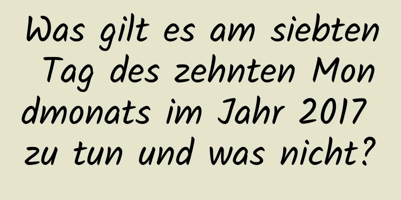 Was gilt es am siebten Tag des zehnten Mondmonats im Jahr 2017 zu tun und was nicht?