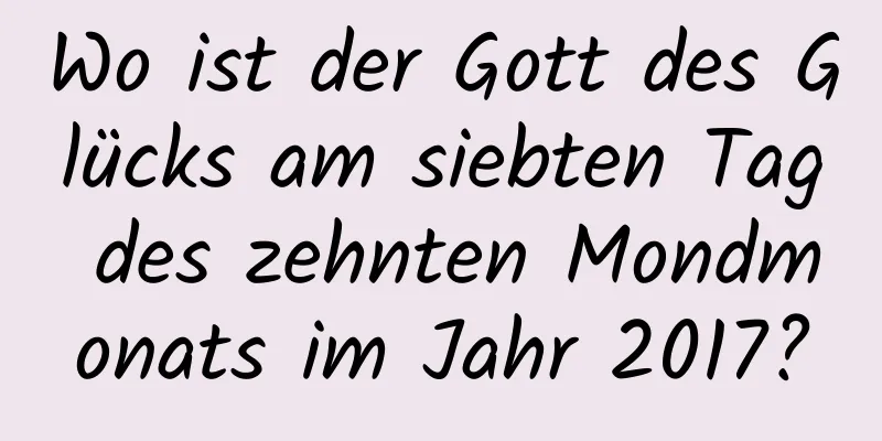 Wo ist der Gott des Glücks am siebten Tag des zehnten Mondmonats im Jahr 2017?