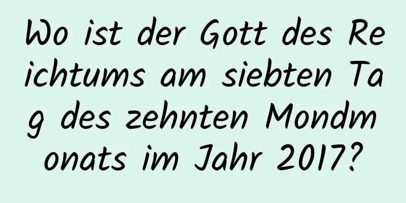 Wo ist der Gott des Reichtums am siebten Tag des zehnten Mondmonats im Jahr 2017?