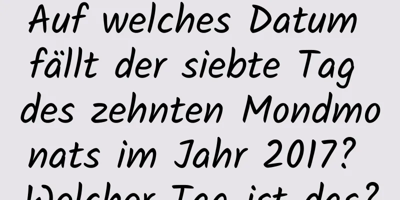 Auf welches Datum fällt der siebte Tag des zehnten Mondmonats im Jahr 2017? Welcher Tag ist das?