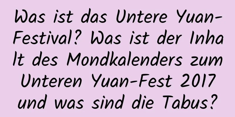 Was ist das Untere Yuan-Festival? Was ist der Inhalt des Mondkalenders zum Unteren Yuan-Fest 2017 und was sind die Tabus?