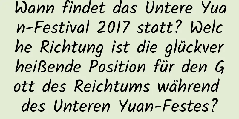 Wann findet das Untere Yuan-Festival 2017 statt? Welche Richtung ist die glückverheißende Position für den Gott des Reichtums während des Unteren Yuan-Festes?