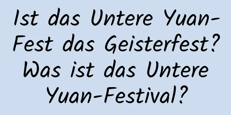 Ist das Untere Yuan-Fest das Geisterfest? Was ist das Untere Yuan-Festival?