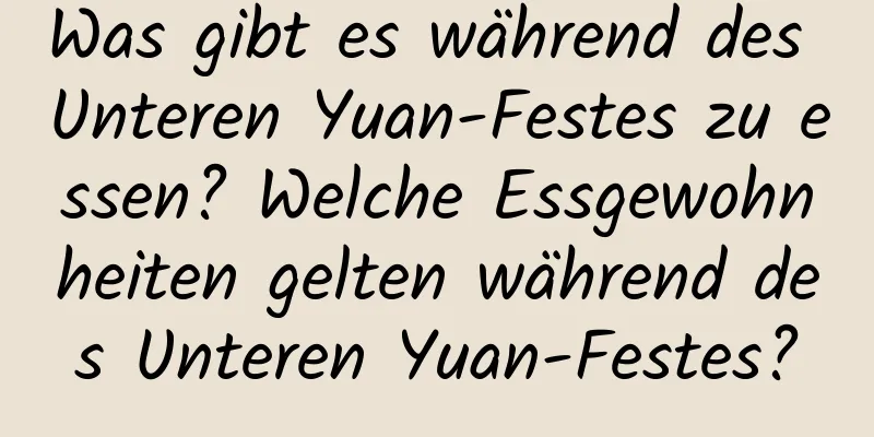 Was gibt es während des Unteren Yuan-Festes zu essen? Welche Essgewohnheiten gelten während des Unteren Yuan-Festes?