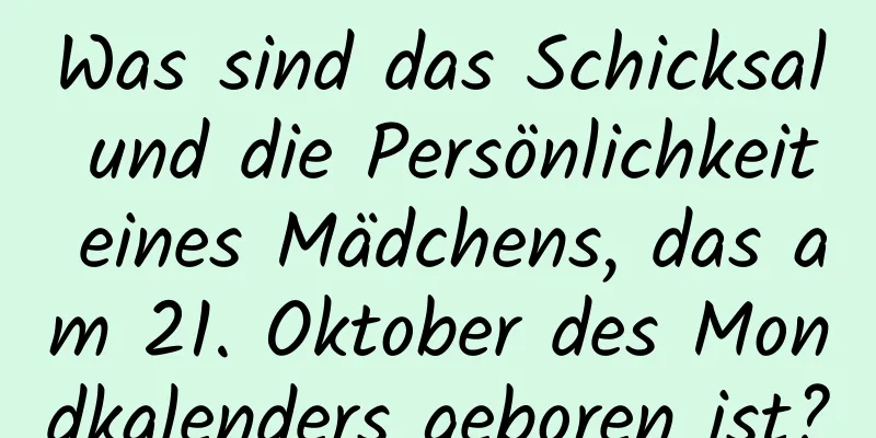 Was sind das Schicksal und die Persönlichkeit eines Mädchens, das am 21. Oktober des Mondkalenders geboren ist?