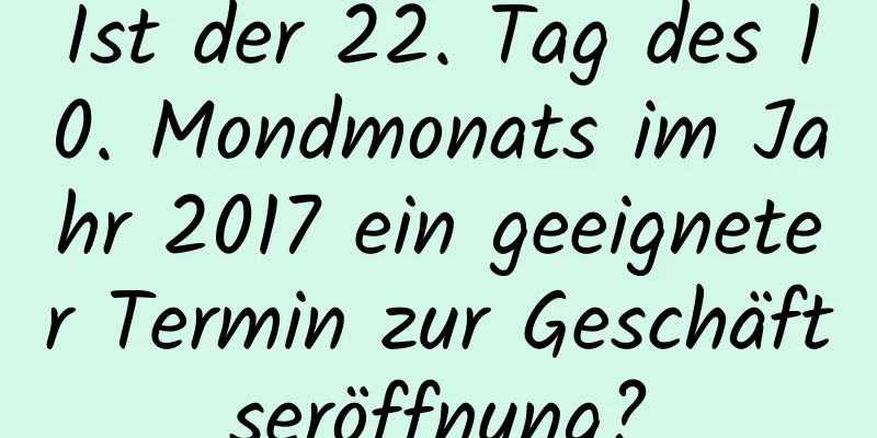 Ist der 22. Tag des 10. Mondmonats im Jahr 2017 ein geeigneter Termin zur Geschäftseröffnung?