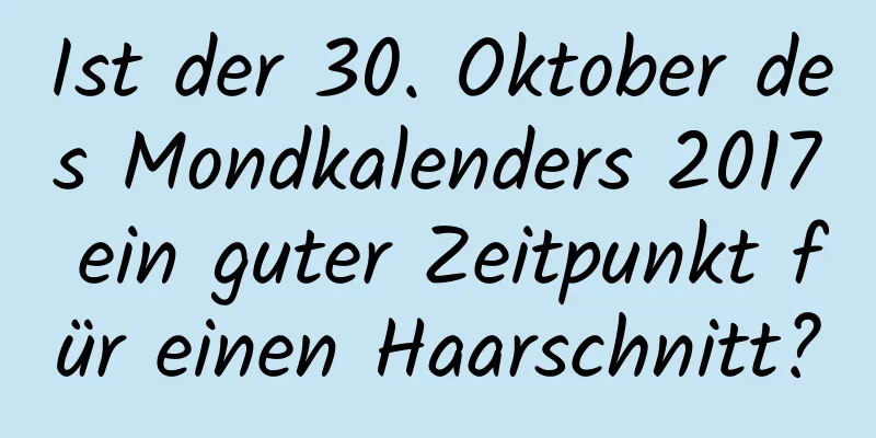 Ist der 30. Oktober des Mondkalenders 2017 ein guter Zeitpunkt für einen Haarschnitt?