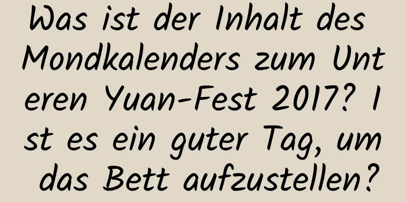 Was ist der Inhalt des Mondkalenders zum Unteren Yuan-Fest 2017? Ist es ein guter Tag, um das Bett aufzustellen?