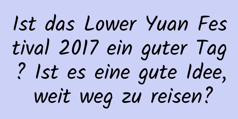 Ist das Lower Yuan Festival 2017 ein guter Tag? Ist es eine gute Idee, weit weg zu reisen?