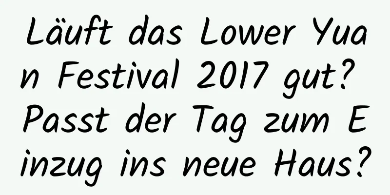 Läuft das Lower Yuan Festival 2017 gut? Passt der Tag zum Einzug ins neue Haus?