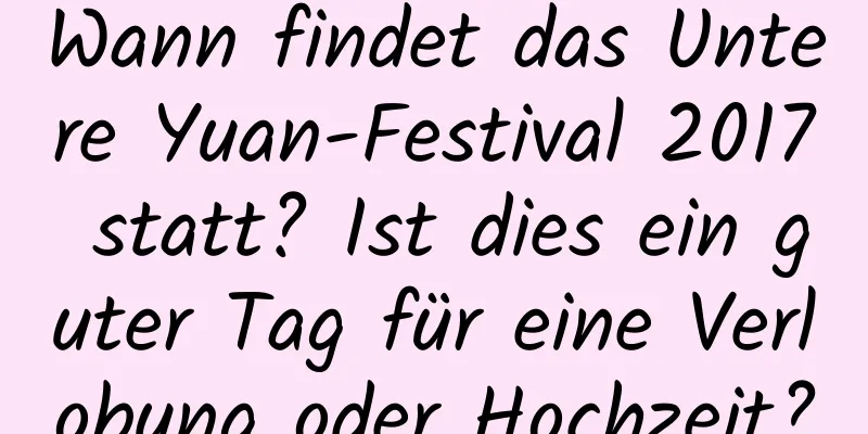 Wann findet das Untere Yuan-Festival 2017 statt? Ist dies ein guter Tag für eine Verlobung oder Hochzeit?