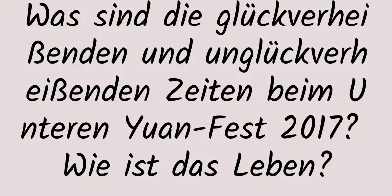 Was sind die glückverheißenden und unglückverheißenden Zeiten beim Unteren Yuan-Fest 2017? Wie ist das Leben?