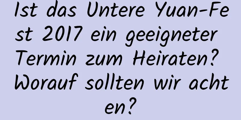 Ist das Untere Yuan-Fest 2017 ein geeigneter Termin zum Heiraten? Worauf sollten wir achten?