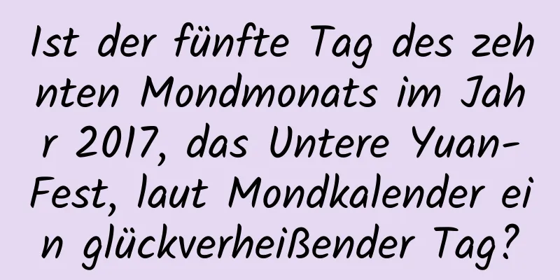 Ist der fünfte Tag des zehnten Mondmonats im Jahr 2017, das Untere Yuan-Fest, laut Mondkalender ein glückverheißender Tag?