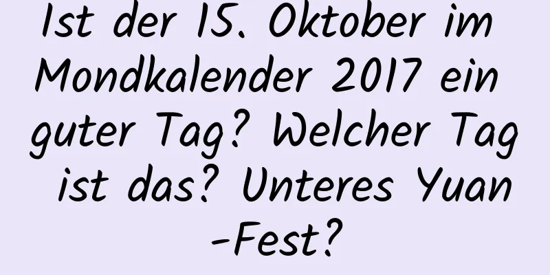 Ist der 15. Oktober im Mondkalender 2017 ein guter Tag? Welcher Tag ist das? Unteres Yuan-Fest?