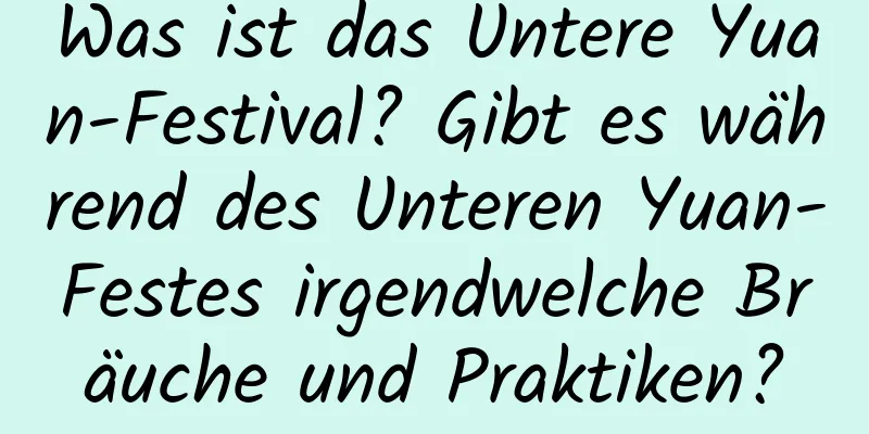 Was ist das Untere Yuan-Festival? Gibt es während des Unteren Yuan-Festes irgendwelche Bräuche und Praktiken?