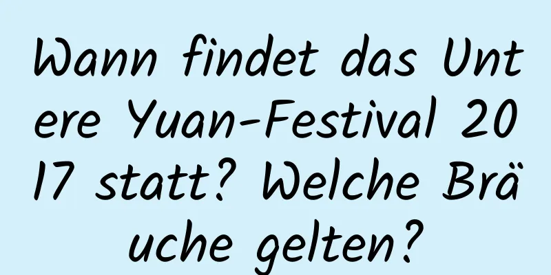 Wann findet das Untere Yuan-Festival 2017 statt? Welche Bräuche gelten?