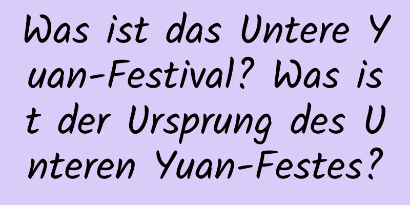 Was ist das Untere Yuan-Festival? Was ist der Ursprung des Unteren Yuan-Festes?