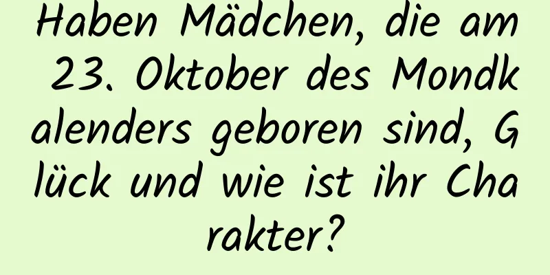 Haben Mädchen, die am 23. Oktober des Mondkalenders geboren sind, Glück und wie ist ihr Charakter?