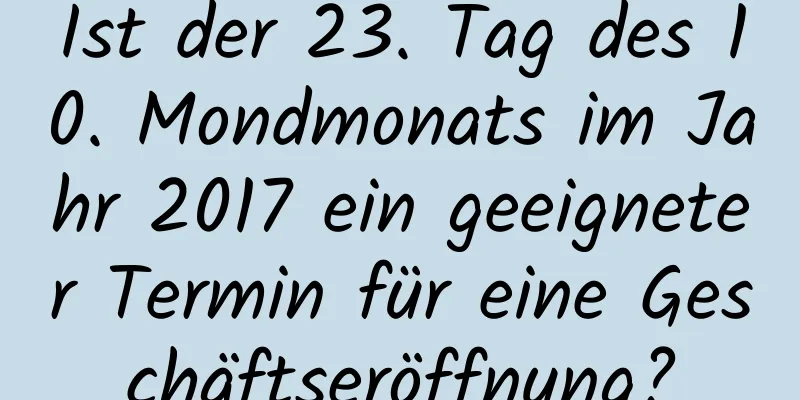 Ist der 23. Tag des 10. Mondmonats im Jahr 2017 ein geeigneter Termin für eine Geschäftseröffnung?