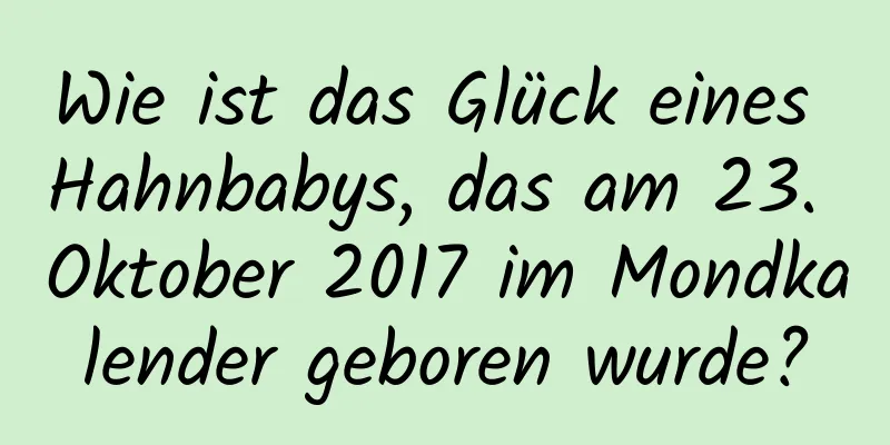 Wie ist das Glück eines Hahnbabys, das am 23. Oktober 2017 im Mondkalender geboren wurde?