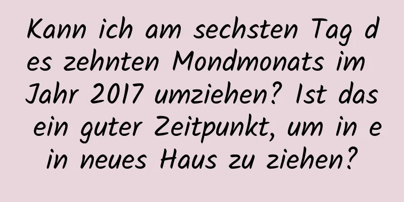 Kann ich am sechsten Tag des zehnten Mondmonats im Jahr 2017 umziehen? Ist das ein guter Zeitpunkt, um in ein neues Haus zu ziehen?