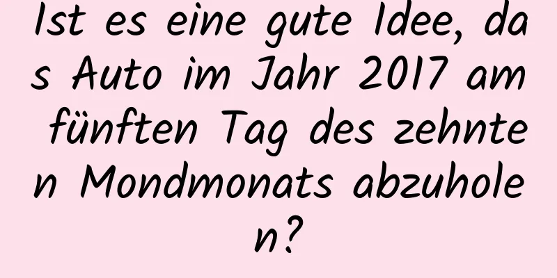 Ist es eine gute Idee, das Auto im Jahr 2017 am fünften Tag des zehnten Mondmonats abzuholen?