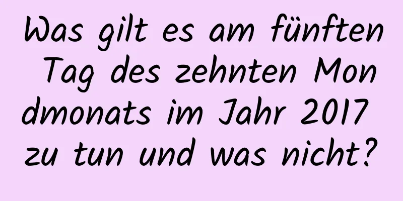 Was gilt es am fünften Tag des zehnten Mondmonats im Jahr 2017 zu tun und was nicht?