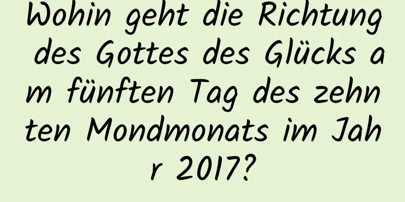 Wohin geht die Richtung des Gottes des Glücks am fünften Tag des zehnten Mondmonats im Jahr 2017?