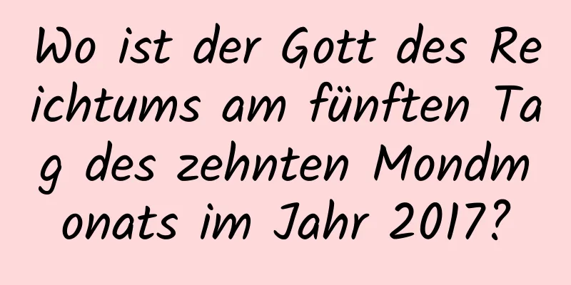 Wo ist der Gott des Reichtums am fünften Tag des zehnten Mondmonats im Jahr 2017?