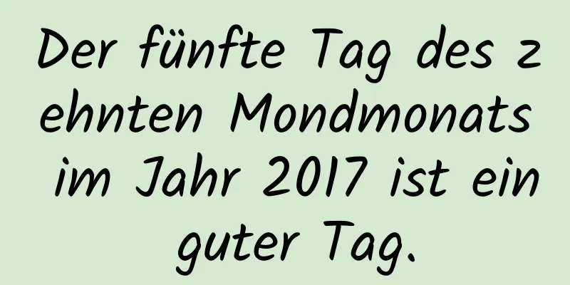 Der fünfte Tag des zehnten Mondmonats im Jahr 2017 ist ein guter Tag.