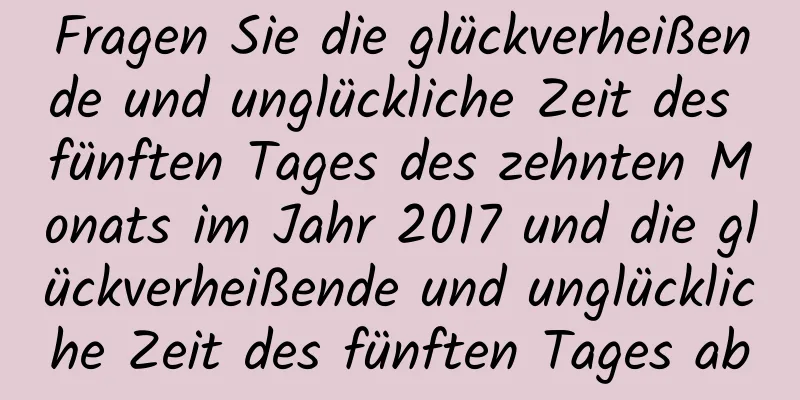 Fragen Sie die glückverheißende und unglückliche Zeit des fünften Tages des zehnten Monats im Jahr 2017 und die glückverheißende und unglückliche Zeit des fünften Tages ab