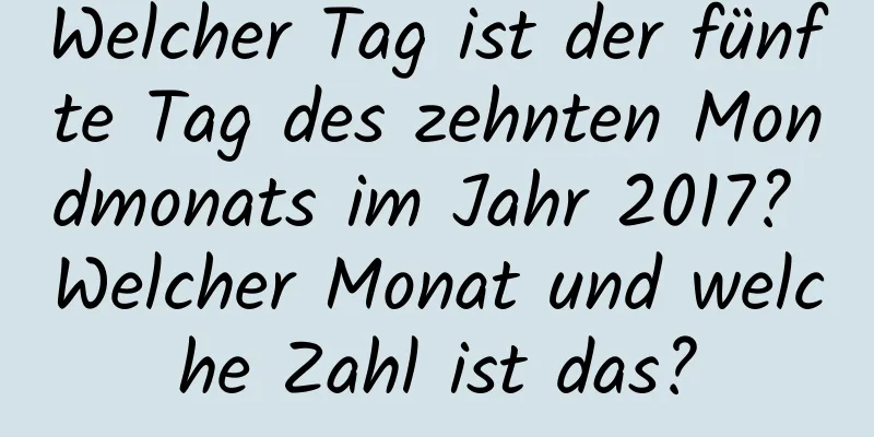 Welcher Tag ist der fünfte Tag des zehnten Mondmonats im Jahr 2017? Welcher Monat und welche Zahl ist das?