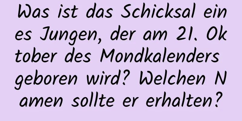 Was ist das Schicksal eines Jungen, der am 21. Oktober des Mondkalenders geboren wird? Welchen Namen sollte er erhalten?