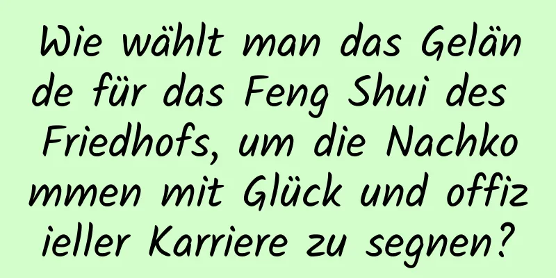 Wie wählt man das Gelände für das Feng Shui des Friedhofs, um die Nachkommen mit Glück und offizieller Karriere zu segnen?