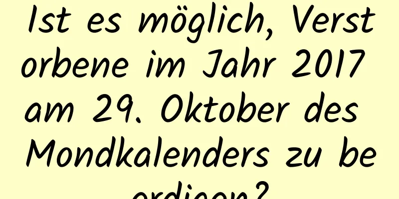 Ist es möglich, Verstorbene im Jahr 2017 am 29. Oktober des Mondkalenders zu beerdigen?