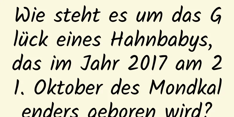 Wie steht es um das Glück eines Hahnbabys, das im Jahr 2017 am 21. Oktober des Mondkalenders geboren wird?