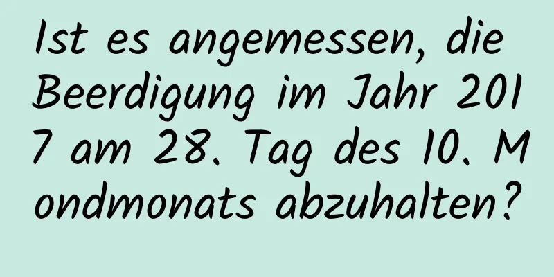 Ist es angemessen, die Beerdigung im Jahr 2017 am 28. Tag des 10. Mondmonats abzuhalten?