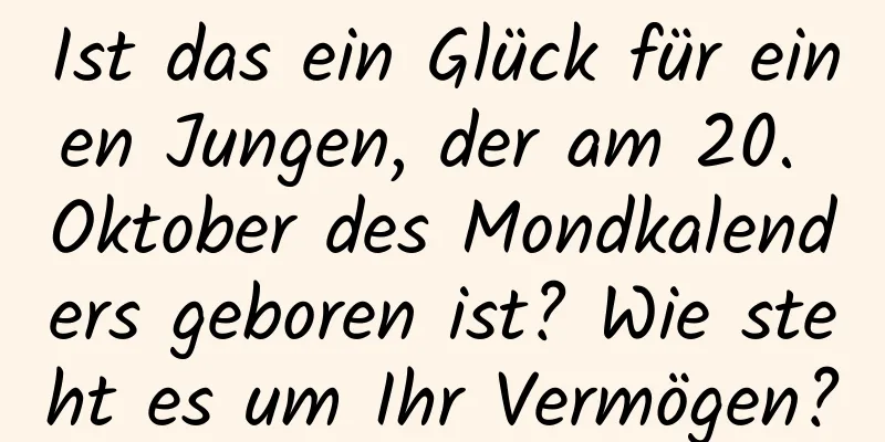 Ist das ein Glück für einen Jungen, der am 20. Oktober des Mondkalenders geboren ist? Wie steht es um Ihr Vermögen?