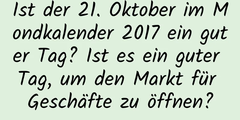 Ist der 21. Oktober im Mondkalender 2017 ein guter Tag? Ist es ein guter Tag, um den Markt für Geschäfte zu öffnen?