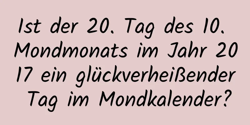 Ist der 20. Tag des 10. Mondmonats im Jahr 2017 ein glückverheißender Tag im Mondkalender?