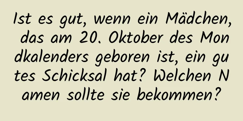 Ist es gut, wenn ein Mädchen, das am 20. Oktober des Mondkalenders geboren ist, ein gutes Schicksal hat? Welchen Namen sollte sie bekommen?