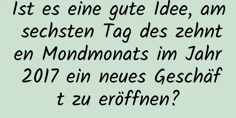 Ist es eine gute Idee, am sechsten Tag des zehnten Mondmonats im Jahr 2017 ein neues Geschäft zu eröffnen?