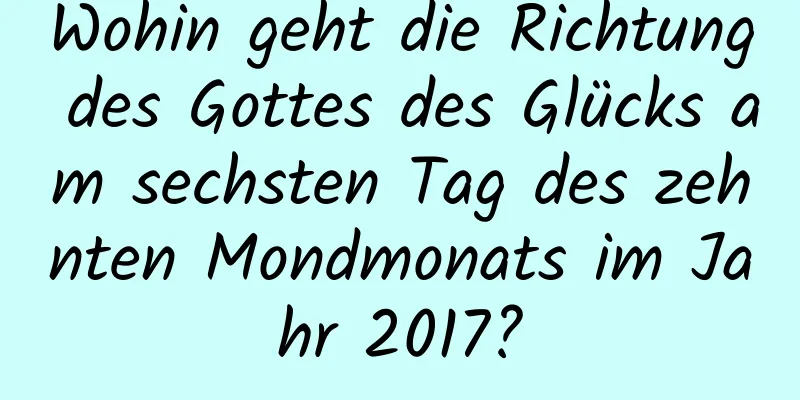 Wohin geht die Richtung des Gottes des Glücks am sechsten Tag des zehnten Mondmonats im Jahr 2017?