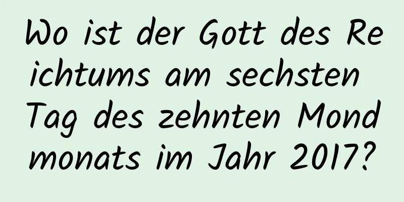 Wo ist der Gott des Reichtums am sechsten Tag des zehnten Mondmonats im Jahr 2017?