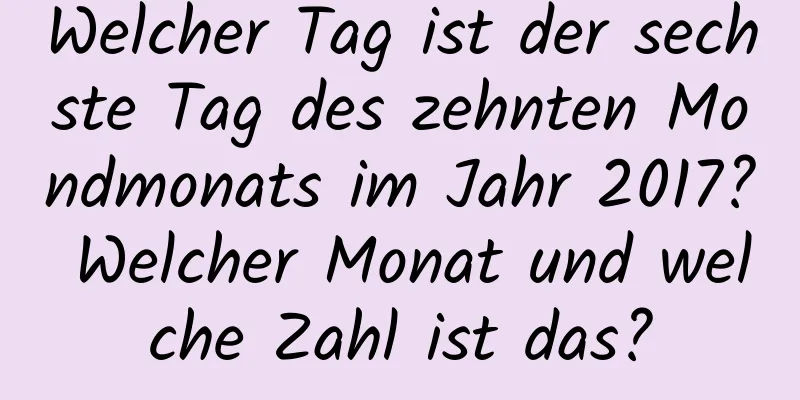 Welcher Tag ist der sechste Tag des zehnten Mondmonats im Jahr 2017? Welcher Monat und welche Zahl ist das?