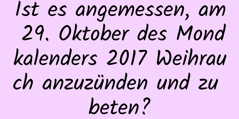 Ist es angemessen, am 29. Oktober des Mondkalenders 2017 Weihrauch anzuzünden und zu beten?