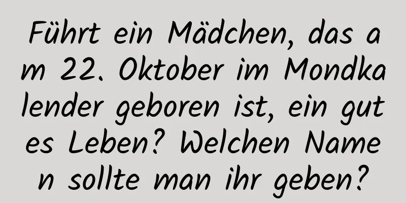 Führt ein Mädchen, das am 22. Oktober im Mondkalender geboren ist, ein gutes Leben? Welchen Namen sollte man ihr geben?